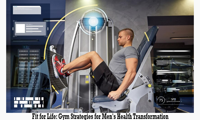 Fit for Life: Gym Strategies for Men's Health Transformation