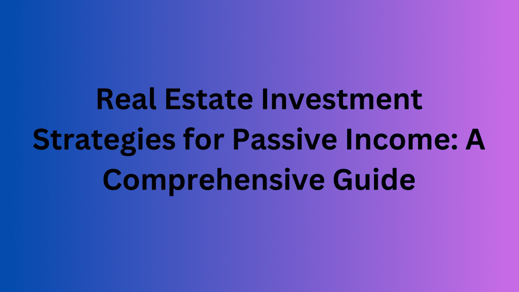 Real Estate Investment Strategies for Passive Income: A Comprehensive Guide